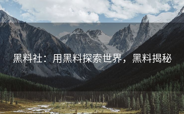 黑料社：用黑料探索世界，黑料揭秘