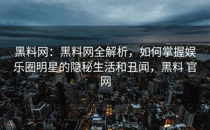 黑料网：黑料网全解析，如何掌握娱乐圈明星的隐秘生活和丑闻，黑料 官网