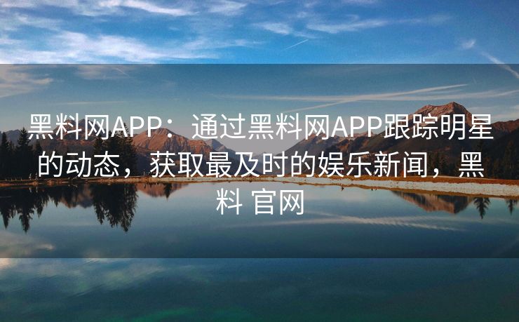 黑料网APP：通过黑料网APP跟踪明星的动态，获取最及时的娱乐新闻，黑料 官网