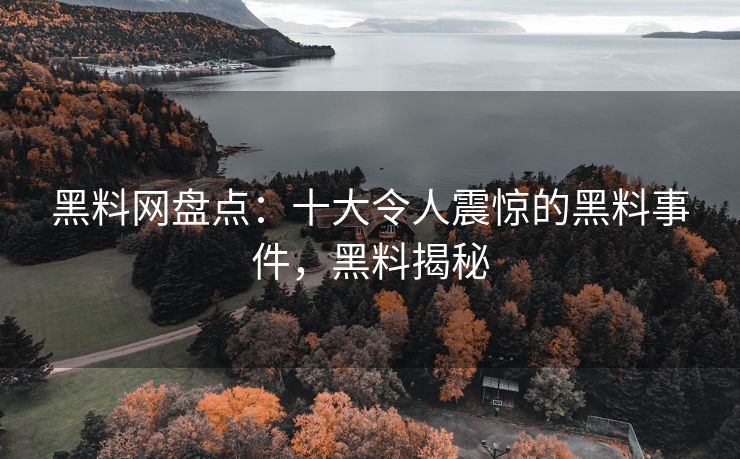 黑料网盘点：十大令人震惊的黑料事件，黑料揭秘