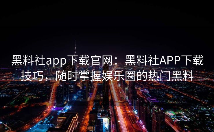 黑料社app下载官网：黑料社APP下载技巧，随时掌握娱乐圈的热门黑料