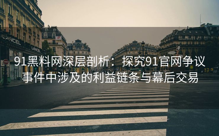 91黑料网深层剖析：探究91官网争议事件中涉及的利益链条与幕后交易