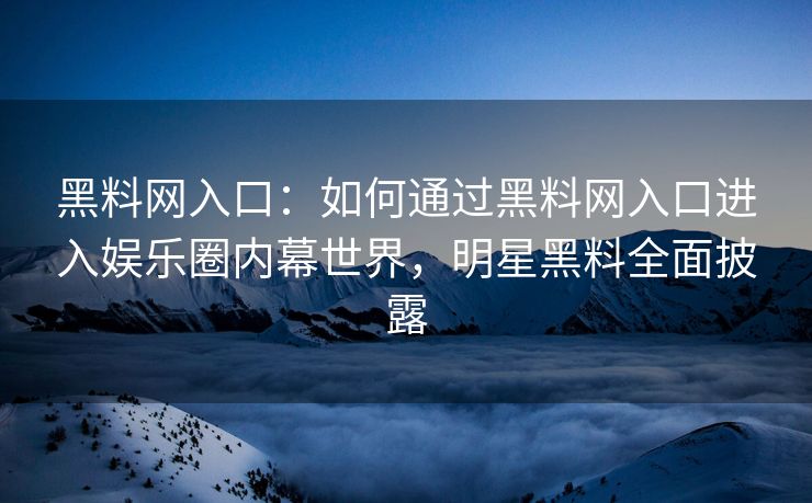 黑料网入口：如何通过黑料网入口进入娱乐圈内幕世界，明星黑料全面披露