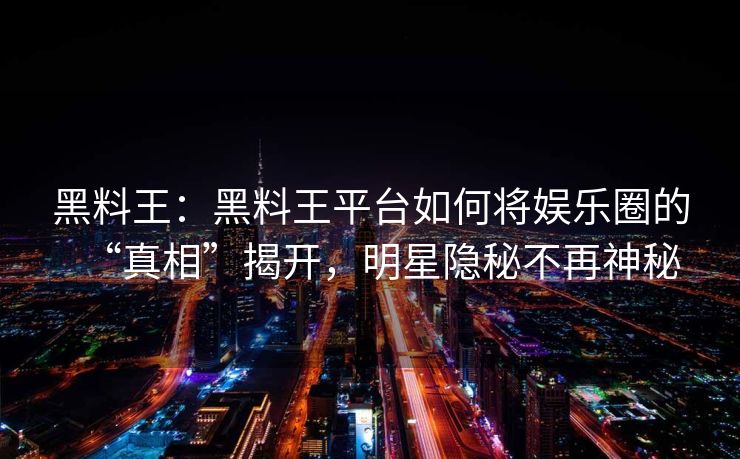 黑料王：黑料王平台如何将娱乐圈的“真相”揭开，明星隐秘不再神秘