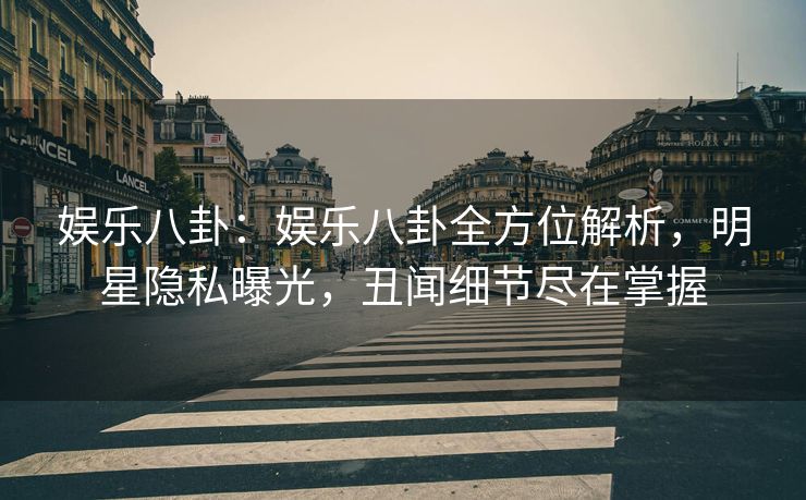 娱乐八卦：娱乐八卦全方位解析，明星隐私曝光，丑闻细节尽在掌握