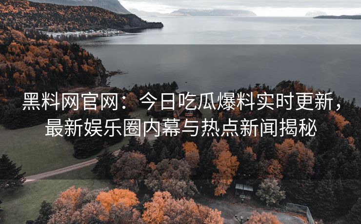 黑料网官网：今日吃瓜爆料实时更新，最新娱乐圈内幕与热点新闻揭秘