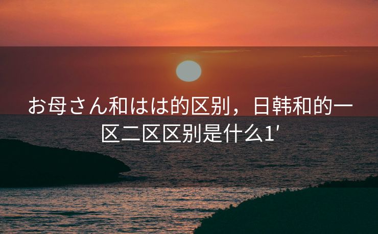 お母さん和はは的区别，日韩和的一区二区区别是什么1′