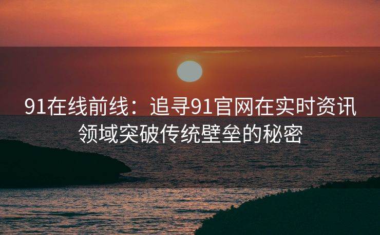 91在线前线：追寻91官网在实时资讯领域突破传统壁垒的秘密