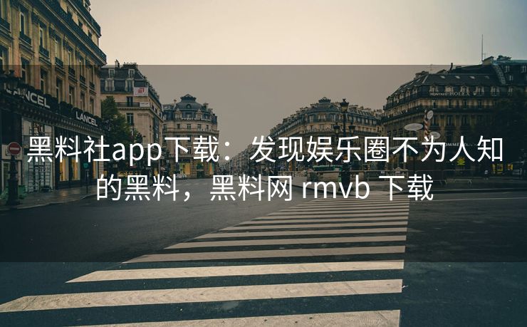 黑料社app下载：发现娱乐圈不为人知的黑料，黑料网 rmvb 下载