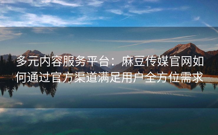 多元内容服务平台：麻豆传媒官网如何通过官方渠道满足用户全方位需求