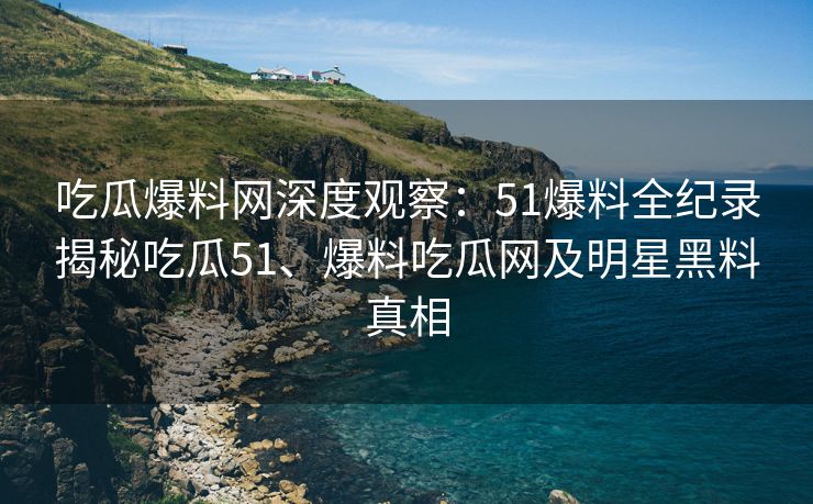 吃瓜爆料网深度观察：51爆料全纪录揭秘吃瓜51、爆料吃瓜网及明星黑料真相