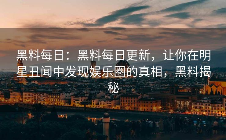 黑料每日：黑料每日更新，让你在明星丑闻中发现娱乐圈的真相，黑料揭秘
