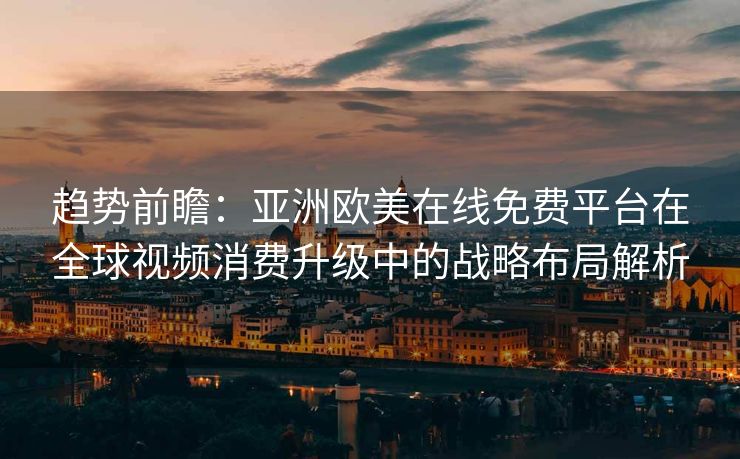 趋势前瞻：亚洲欧美在线免费平台在全球视频消费升级中的战略布局解析