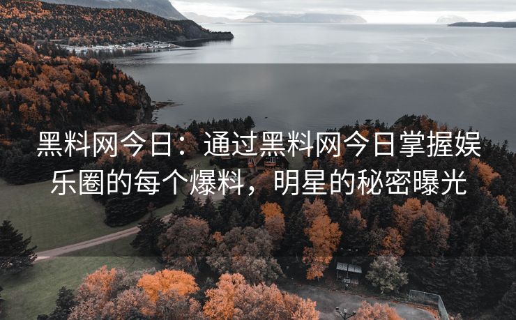 黑料网今日：通过黑料网今日掌握娱乐圈的每个爆料，明星的秘密曝光