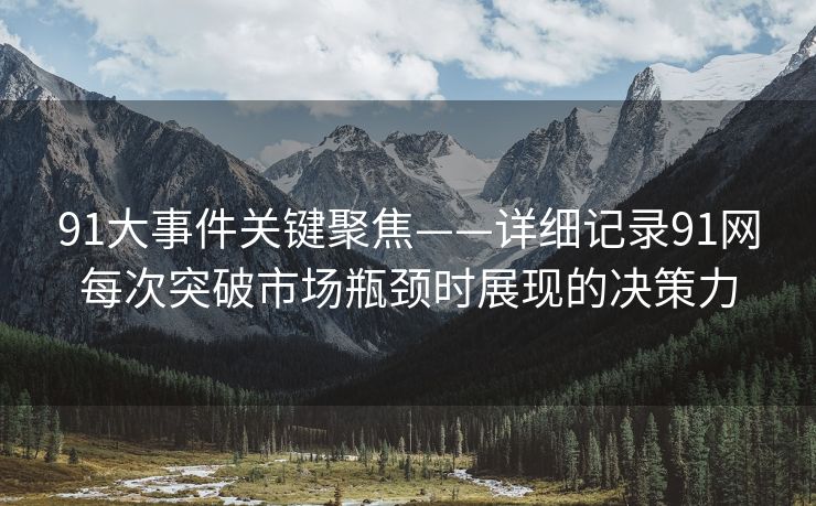 91大事件关键聚焦——详细记录91网每次突破市场瓶颈时展现的决策力