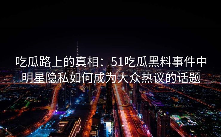 吃瓜路上的真相：51吃瓜黑料事件中明星隐私如何成为大众热议的话题