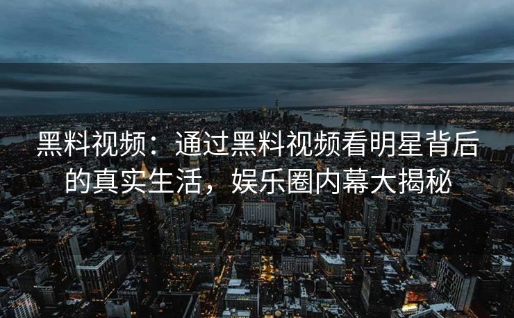 黑料视频：通过黑料视频看明星背后的真实生活，娱乐圈内幕大揭秘