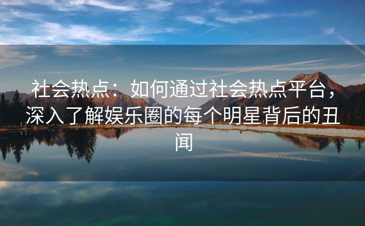 社会热点：如何通过社会热点平台，深入了解娱乐圈的每个明星背后的丑闻