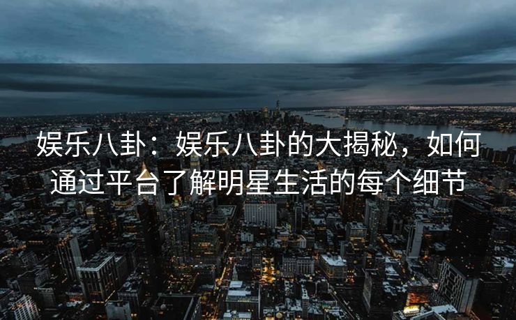 娱乐八卦：娱乐八卦的大揭秘，如何通过平台了解明星生活的每个细节