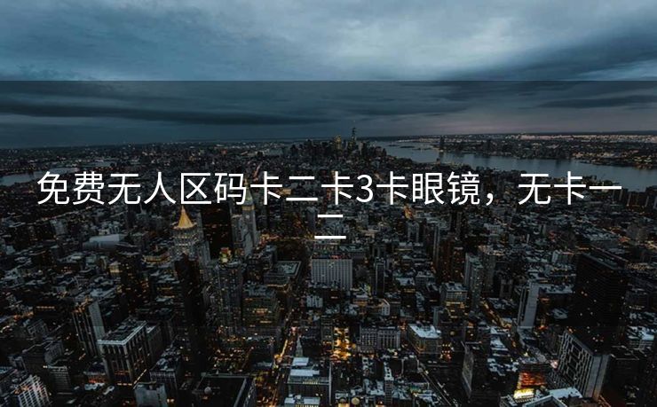 免费无人区码卡二卡3卡眼镜，无卡一二