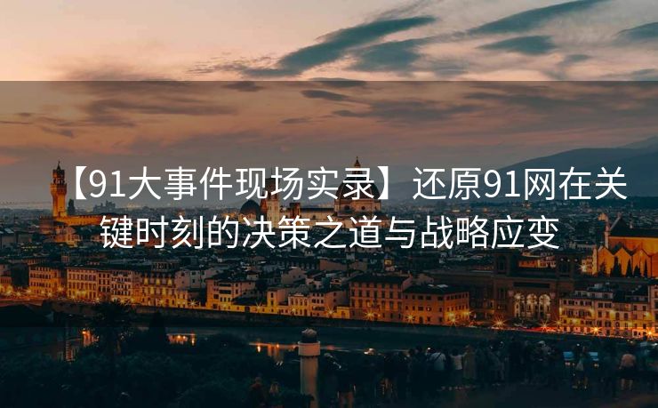 【91大事件现场实录】还原91网在关键时刻的决策之道与战略应变