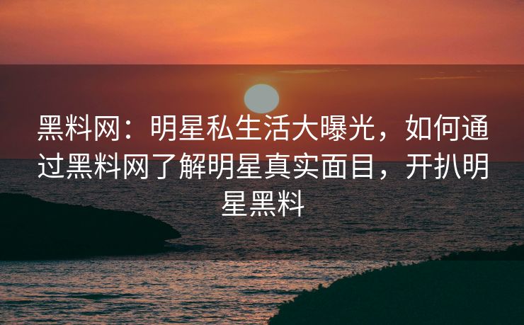 黑料网：明星私生活大曝光，如何通过黑料网了解明星真实面目，开扒明星黑料