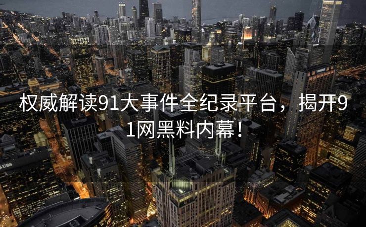 权威解读91大事件全纪录平台，揭开91网黑料内幕！