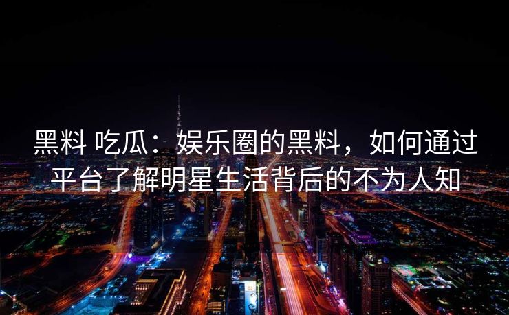 黑料 吃瓜：娱乐圈的黑料，如何通过平台了解明星生活背后的不为人知