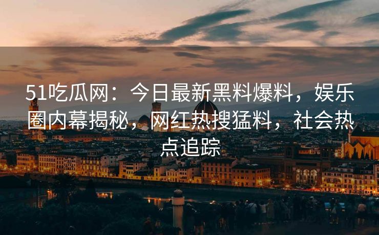 51吃瓜网：今日最新黑料爆料，娱乐圈内幕揭秘，网红热搜猛料，社会热点追踪