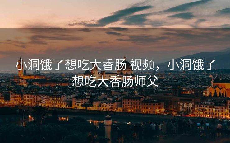 小洞饿了想吃大香肠 视频，小洞饿了想吃大香肠师父