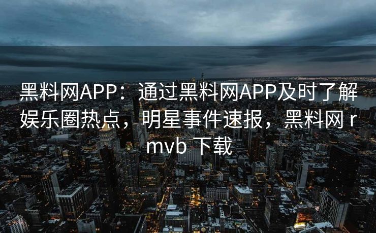 黑料网APP：通过黑料网APP及时了解娱乐圈热点，明星事件速报，黑料网 rmvb 下载