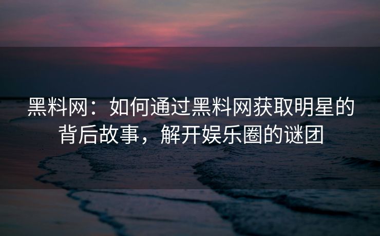 黑料网：如何通过黑料网获取明星的背后故事，解开娱乐圈的谜团
