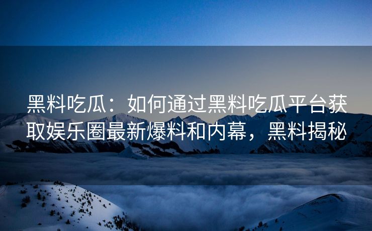 黑料吃瓜：如何通过黑料吃瓜平台获取娱乐圈最新爆料和内幕，黑料揭秘