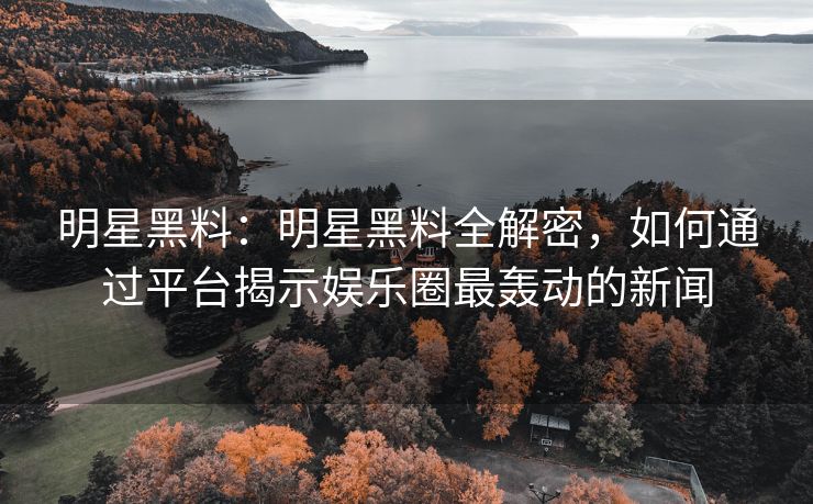 明星黑料：明星黑料全解密，如何通过平台揭示娱乐圈最轰动的新闻
