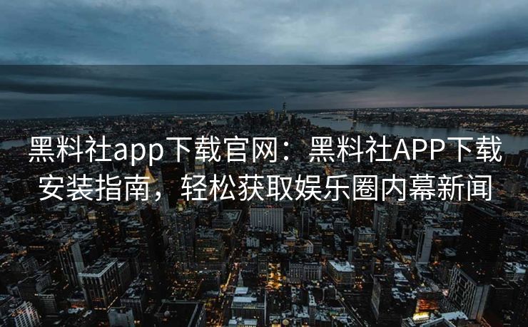 黑料社app下载官网：黑料社APP下载安装指南，轻松获取娱乐圈内幕新闻
