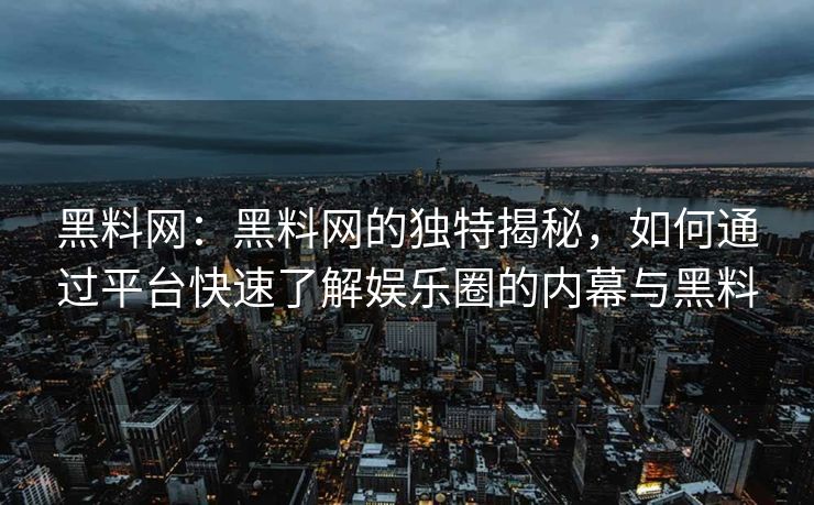 黑料网：黑料网的独特揭秘，如何通过平台快速了解娱乐圈的内幕与黑料