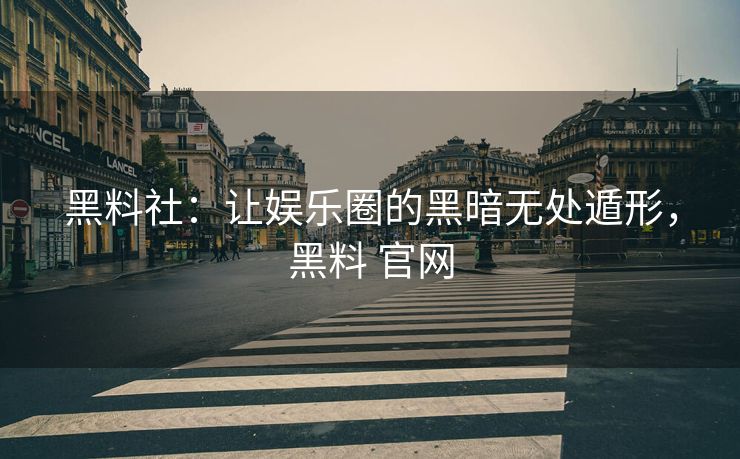 黑料社：让娱乐圈的黑暗无处遁形，黑料 官网