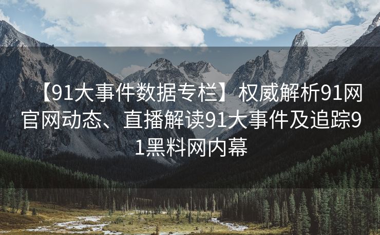 【91大事件数据专栏】权威解析91网官网动态、直播解读91大事件及追踪91黑料网内幕