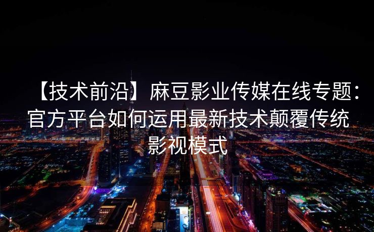 【技术前沿】麻豆影业传媒在线专题：官方平台如何运用最新技术颠覆传统影视模式