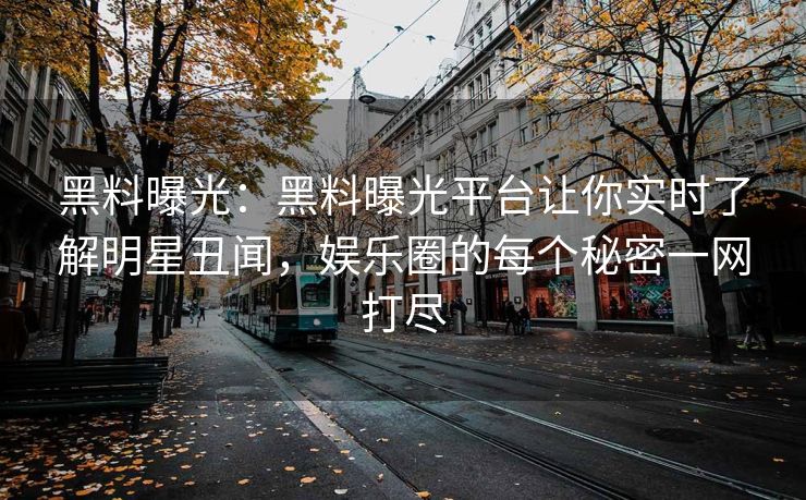 黑料曝光：黑料曝光平台让你实时了解明星丑闻，娱乐圈的每个秘密一网打尽