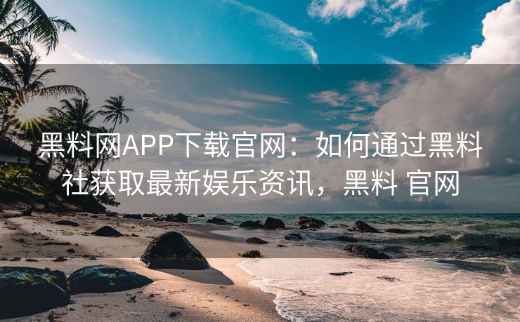 黑料网APP下载官网：如何通过黑料社获取最新娱乐资讯，黑料 官网