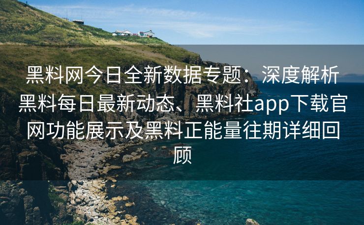 黑料网今日全新数据专题：深度解析黑料每日最新动态、黑料社app下载官网功能展示及黑料正能量往期详细回顾