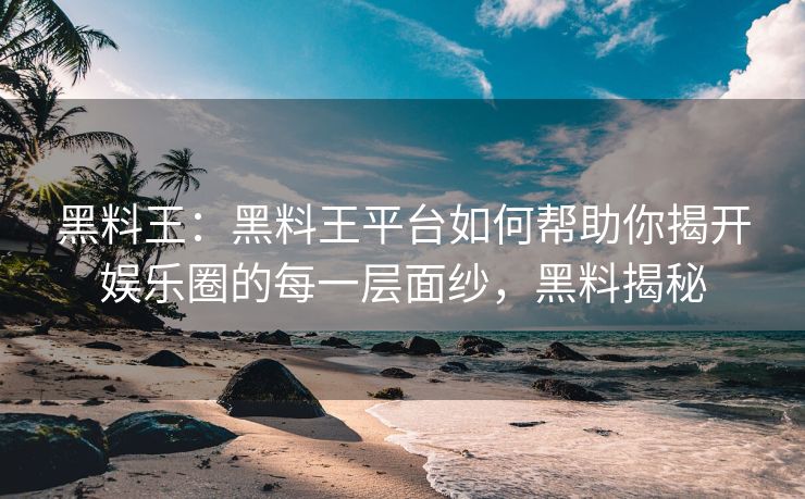 黑料王：黑料王平台如何帮助你揭开娱乐圈的每一层面纱，黑料揭秘